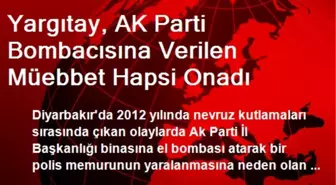 Yargıtay, AK Parti Bombacısına Verilen Müebbet Hapsi Onadı