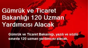 Gümrük ve Ticaret Bakanlığı 120 Uzman Yardımcısı Alacak