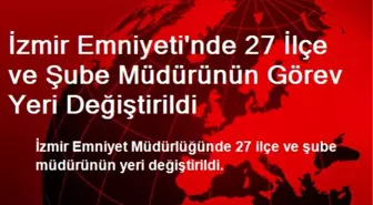 İzmir Emniyeti'nde 27 İlçe ve Şube Müdürünün Görev Yeri Değiştirildi