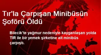 Bilecik'te Tırla Çarpışan Minibüsün Şoförü Öldü