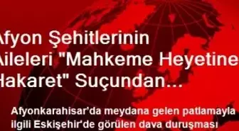 Afyon Şehitlerinin Aileleri 'Mahkeme Heyetine Hakaret' Suçundan Yargılanıyor