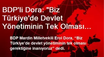 BDP'li Dora: 'Biz Türkiye'de Devlet Yönetiminin Tek Olması Gerektiğine İnanıyoruz'