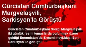 Gürcistan Cumhurbaşkanı Margvelaşvili, Sarkisyan'la Görüştü