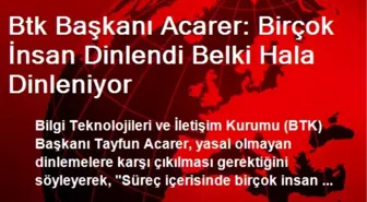 Btk Başkanı Acarer: Birçok İnsan Dinlendi Belki Hala Dinleniyor