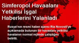 Simferopol Havaalanı Yetkilisi İşgal Haberlerini Yalanladı