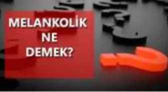 Melankolik ne demek? Melankolik nedir? Melankolik ruh hali nedir?