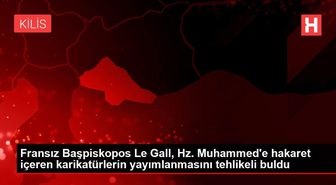 Fransız Başpiskopos Le Gall, Hz. Muhammed'e hakaret içeren karikatürlerin yayımlanmasını tehlikeli buldu