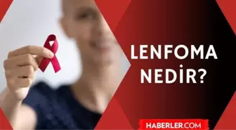 Lenfoma nedir? Lenfoma (Lenf kanseri) belirtileri ve tedavileri nelerdir?