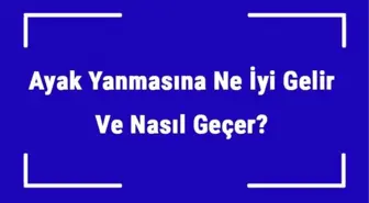 Ayak Yanmasına Ne İyi Gelir ve Nasıl Geçer? Ayak Yanması Nedenleri ve Tedavisi