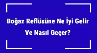 Boğaz Reflüsüne Ne İyi Gelir ve Nasıl Geçer? Boğaz Reflüsü Nedenleri ve Tedavisi
