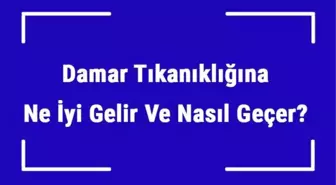 Damar Tıkanıklığına Ne İyi Gelir ve Nasıl Geçer? Damar Tıkanıklığı Nedenleri ve Tedavisi