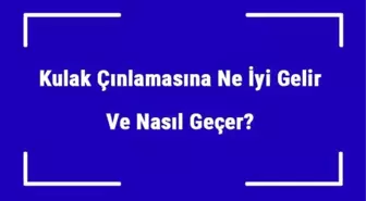 Kulak Çınlamasına Ne İyi Gelir ve Nasıl Geçer? Kulak Çınlaması Nedenleri ve Tedavisi