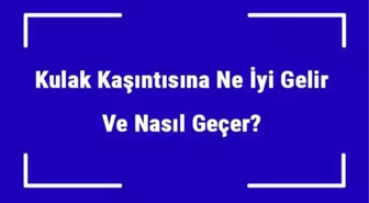 Kulak Kaşıntısına Ne İyi Gelir ve Nasıl Geçer? Kulak Kaşıntısı Nedenleri ve Tedavisi