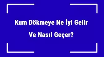 Kum Dökmeye Ne İyi Gelir ve Nasıl Geçer? Kum Dökmek Nedenleri ve Tedavisi