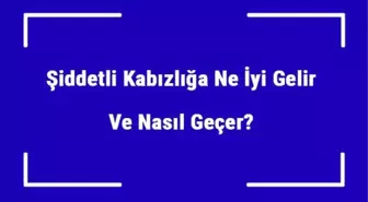 Şiddetli Kabızlığa Ne İyi Gelir ve Nasıl Geçer? Şiddetli Kabızlık Nedenleri ve Tedavisi