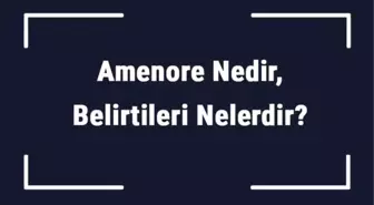 Amenore Nedir, Belirtileri Nelerdir? Amenore Tanısı ve Tedavi Yöntemleri..