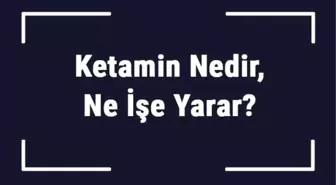 Ketamin Nedir, Ne İşe Yarar? Ketamin Ne İçin Kullanılır?