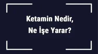 Ketamin Nedir, Ne İşe Yarar? Ketamin Ne İçin Kullanılır?