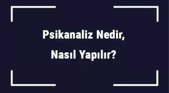 Psikanaliz Nedir, Nasıl Yapılır? Psikanaliz Ne Kadar Sürer?