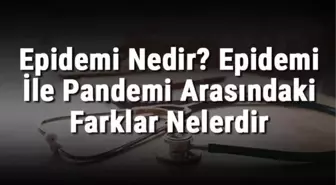 Epidemi Nedir? Epidemi ile Pandemi Arasındaki Farklar Nelerdir