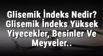 Glisemik İndeks Nedir? Glisemik İndeks Yüksek Yiyecekler, Besinler ve Meyveler..