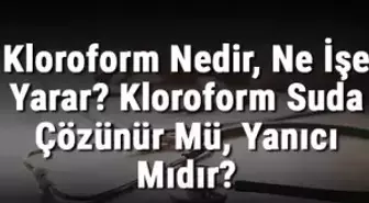 Kloroform Nedir, Ne İşe Yarar? Kloroform Suda Çözünür Mü, Yanıcı Mıdır?