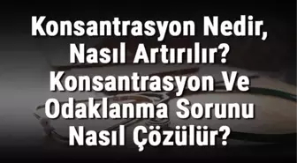 Konsantrasyon Nedir, Nasıl Artırılır? Konsantrasyon ve Odaklanma Sorunu Nasıl Çözülür?