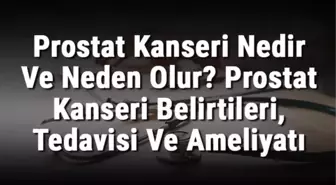 Prostat Kanseri Nedir ve Neden Olur? Prostat Kanseri Belirtileri, Tedavisi ve Ameliyatı