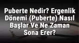 Puberte Nedir? Ergenlik Dönemi (Puberte) Nasıl Başlar ve Ne Zaman Sona Erer?