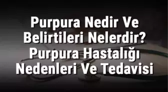 Purpura Nedir ve Belirtileri Nelerdir? Purpura Hastalığı Nedenleri ve Tedavisi