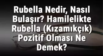 Rubella Nedir, Nasıl Bulaşır? Hamilelikte Rubella (Kızamıkçık) Pozitif Olması Ne Demek?