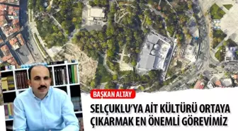 Başkan Altay: Selçuklu'ya Ait Kültürü Ortaya Çıkarmak En Önemli Görevimiz