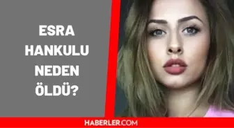 Esra Hankulu neden öldü? Esra Hankulu ölüm nedeni nedir? Esra Hankulu kimdir?