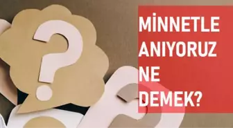 Minnetle anıyoruz ne demek? Minnet ne demek? Minnet anlamı ne?