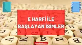 E Harfi ile başlayan İsim, Şehir, Hayvan, Bitki, Eşya, Ünlü isimleri nelerdir? E ile başlayan isimler, şehirler, bitkiler, eşyalar