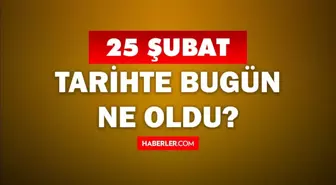 Tarihte bugün ne oldu? 25 Şubat'ta doğan ünlüler! 25 Şubat'ta ne oldu? 25 Şubat ne günü?