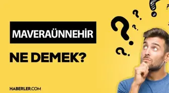 Maveraünnehir ne demek? Maveraünnehir anlamı ne?