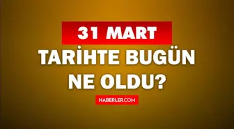 31 Mart Tarihte Bugün ne odu? 31 Mart'ta ne oldu? 31 Mart ne günü? 31 Mart'ta doğan ünlüler!