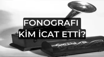 Fonografı kim icat etti? Fonograf ne zaman icat edildi? Fonografı özellikleri neler?