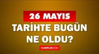 26 Mayıs Tarihte Bugün ne odu? 26 Mayıs'ta ne oldu? 26 Mayıs ne günü? 26 Mayıs'ta doğan ünlüler!