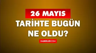 26 Mayıs Tarihte Bugün ne odu? 26 Mayıs'ta ne oldu? 26 Mayıs ne günü? 26 Mayıs'ta doğan ünlüler!