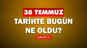 30 Temmuz Tarihte Bugün ne odu? 30 Temmuz ne günü? 30 Temmuz'da ne oldu? 30 Temmuz'da doğan ünlüler!