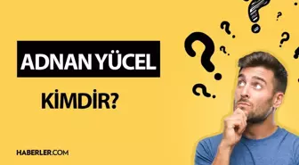 Adnan Yücel kimdir? Adnan Yücel hayatı ve biyografisi!