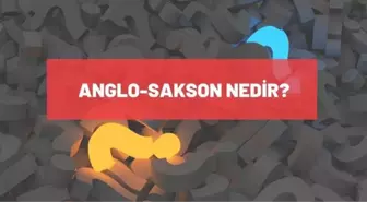 Anglosakson Nedir, Kime Denir? Anglosakson Kültür Ve Düşünce Ne Anlama Gelir?