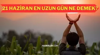 21 Haziran ne günü? 21 Haziran en uzun gün nedir? Yaz gündönümü nedir, ne anlama gelir? 21 Haziran en uzun gün nedir?