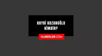 Hayri Kozanoğlu kimdir? Kaç yaşında, nereli? Hayri Kozanoğlu hayatı ve biyografisi!