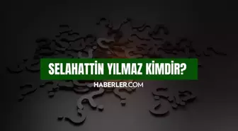 Selahattin Yılmaz kimdir? Selahattin Yılmaz kaç yaşında, nereli? Selahattin Yılmaz hayatı ve biyografisi!