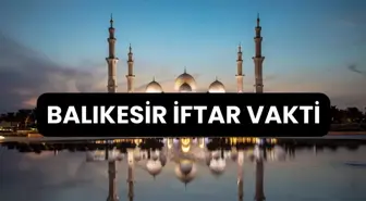 BALIKESİR İFTAR VAKTİ | Balıkesir'de iftar saati ne zaman, ezan kaçta okunacak? 2024 Ramazan Ezan Vakitleri!