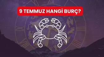 9 TEMMUZ HANGİ BURÇ? 9 Temmuz'da doğanlar hangi burç oluyor?