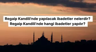 Regaip Kandili'nde yapılacak ibadetler nelerdir? Regaip Kandili'nde hangi ibadetler yapılır?